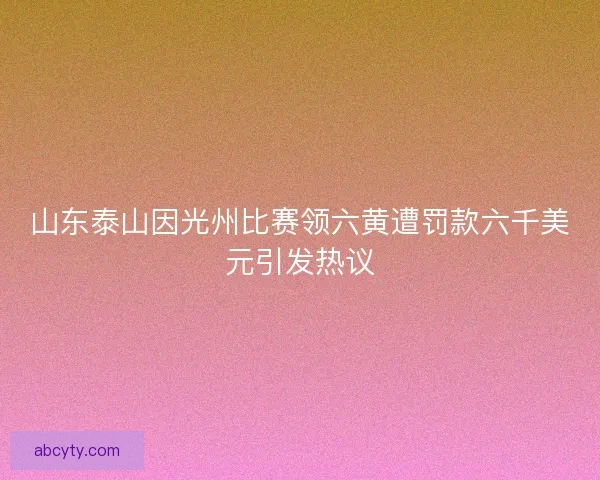 山东泰山因光州比赛领六黄遭罚款六千美元引发热议