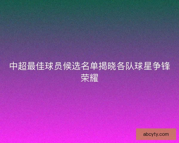 中超最佳球员候选名单揭晓各队球星争锋荣耀