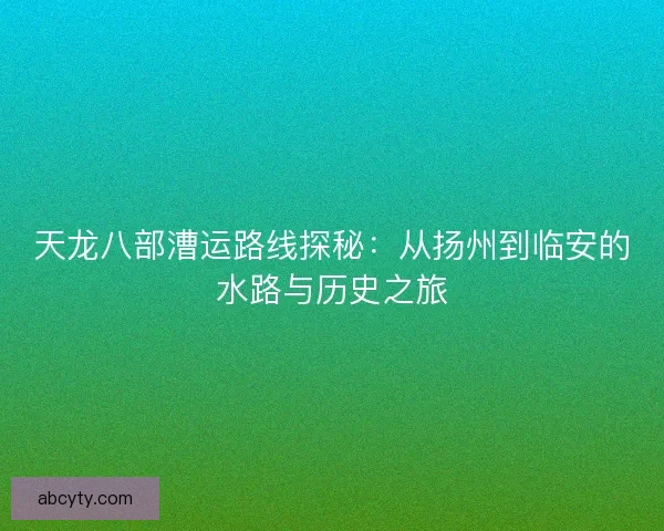 天龙八部漕运路线探秘：从扬州到临安的水路与历史之旅