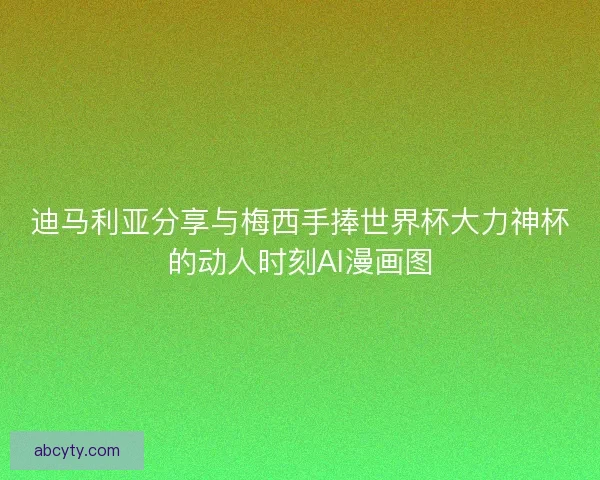 迪马利亚分享与梅西手捧世界杯大力神杯的动人时刻AI漫画图